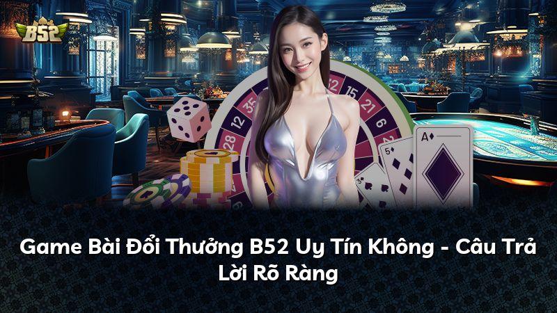 Game Bài Đổi Thưởng B52 Uy Tín Không - Câu Trả Lời Rõ Ràng