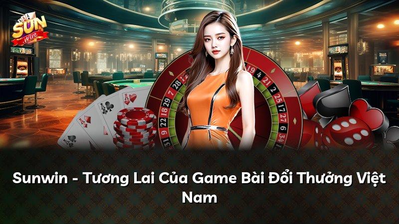 Sunwin - Tương Lai Của Game Bài Đổi Thưởng Việt Nam